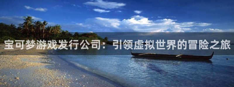 东升国际平台：宝可梦游戏发行公司：引领虚拟世界的冒险之旅
